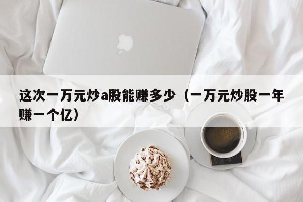 这次一万元炒a股能赚多少（一万元炒股一年赚一个亿）