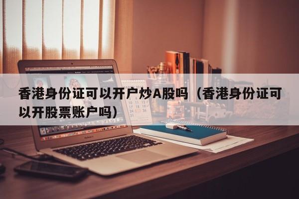 香港身份证可以开户炒A股吗（香港身份证可以开股票账户吗）