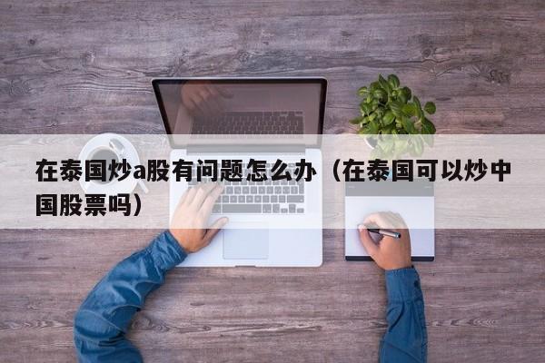 在泰国炒a股有问题怎么办（在泰国可以炒中国股票吗）