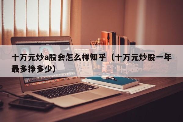 十万元炒a股会怎么样知乎（十万元炒股一年最多挣多少）