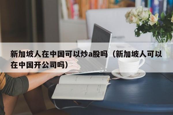 新加坡人在中国可以炒a股吗（新加坡人可以在中国开公司吗）