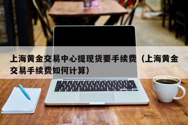上海黄金交易中心提现货要手续费（上海黄金交易手续费如何计算）