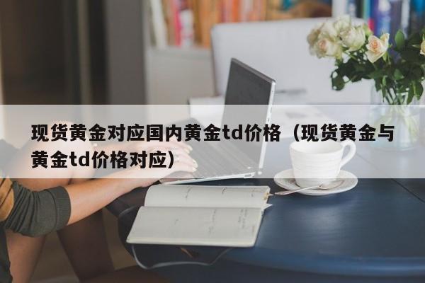 现货黄金对应国内黄金td价格（现货黄金与黄金td价格对应）