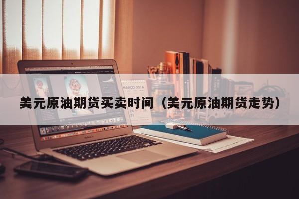 美元原油期货买卖时间（美元原油期货走势）