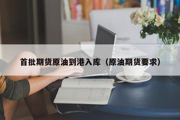 首批期货原油到港入库（原油期货要求）