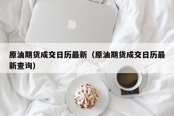 原油期货成交日历最新（原油期货成交日历最新查询）