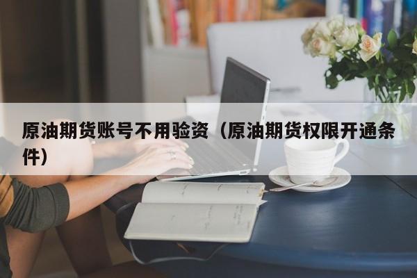 原油期货账号不用验资（原油期货权限开通条件）