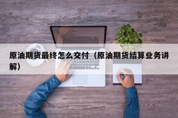 原油期货最终怎么交付（原油期货结算业务讲解）