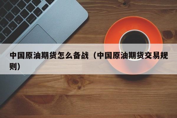 中国原油期货怎么备战（中国原油期货交易规则）