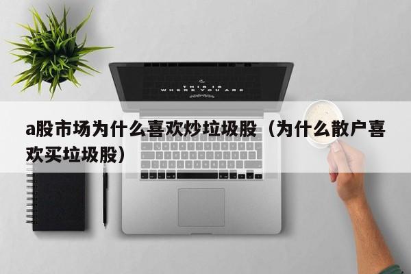 a股市场为什么喜欢炒垃圾股（为什么散户喜欢买垃圾股）