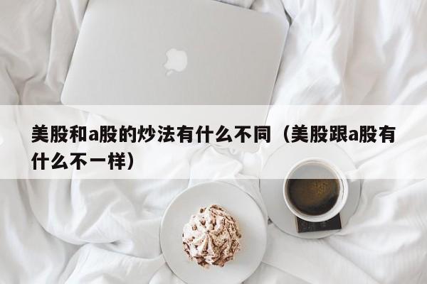 美股和a股的炒法有什么不同（美股跟a股有什么不一样）