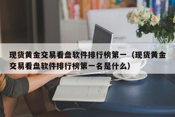 现货黄金交易看盘软件排行榜第一（现货黄金交易看盘软件排行榜第一名是什么）