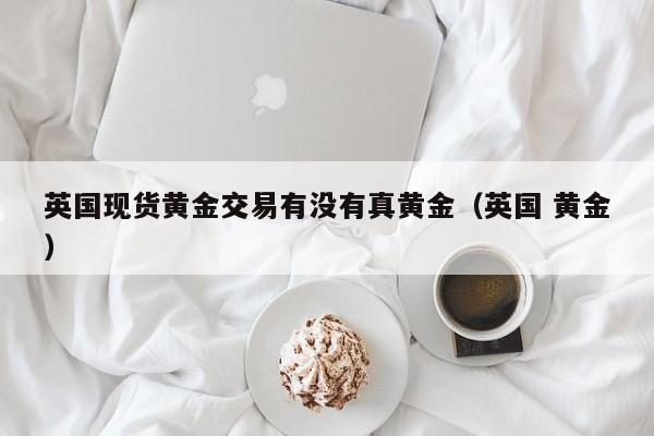 英国现货黄金交易有没有真黄金（英国 黄金）