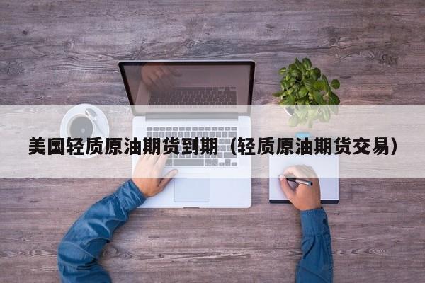美国轻质原油期货到期（轻质原油期货交易）