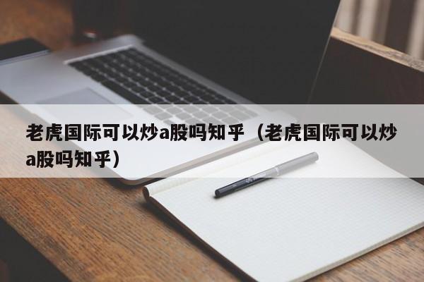 老虎国际可以炒a股吗知乎（老虎国际可以炒a股吗知乎）