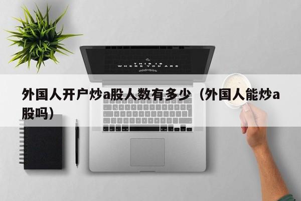 外国人开户炒a股人数有多少（外国人能炒a股吗）