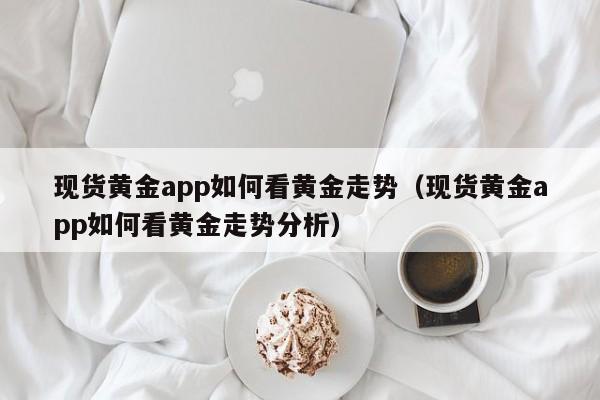 现货黄金app如何看黄金走势（现货黄金app如何看黄金走势分析）