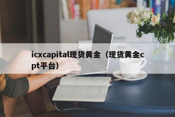 icxcapital现货黄金（现货黄金cpt平台）