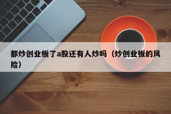 都炒创业板了a股还有人炒吗（炒创业板的风险）