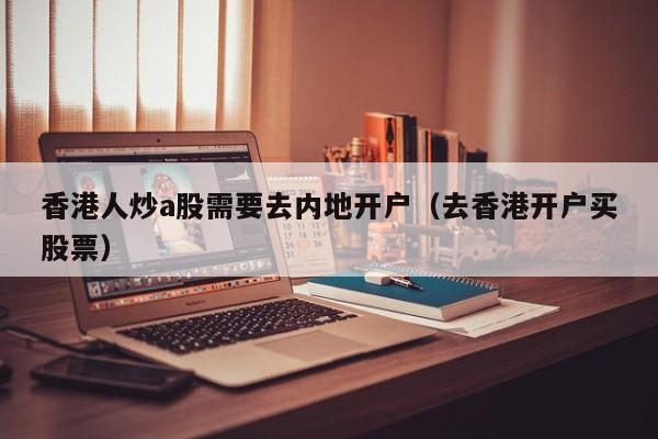 香港人炒a股需要去内地开户（去香港开户买股票）