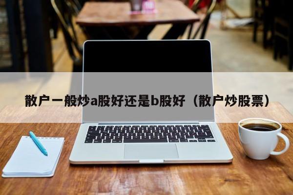 散户一般炒a股好还是b股好（散户炒股票）