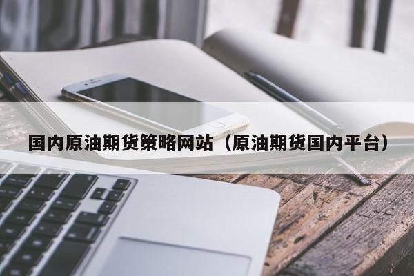 国内原油期货策略网站（原油期货国内平台）