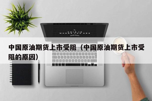 中国原油期货上市受阻（中国原油期货上市受阻的原因）