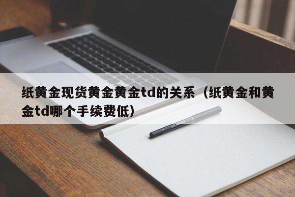 纸黄金现货黄金黄金td的关系（纸黄金和黄金td哪个手续费低）