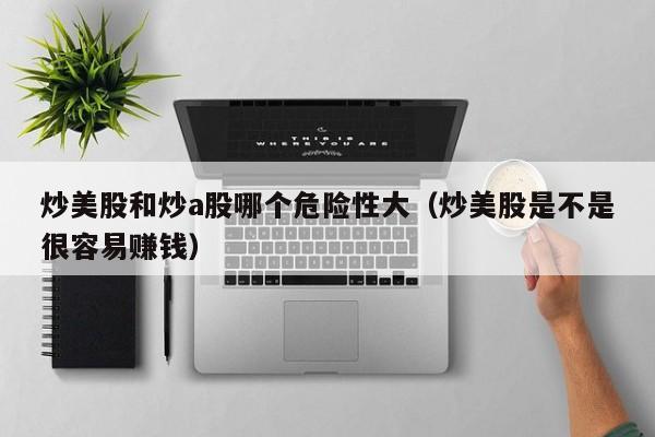 炒美股和炒a股哪个危险性大（炒美股是不是很容易赚钱）
