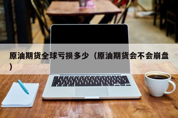 原油期货全球亏损多少（原油期货会不会崩盘）