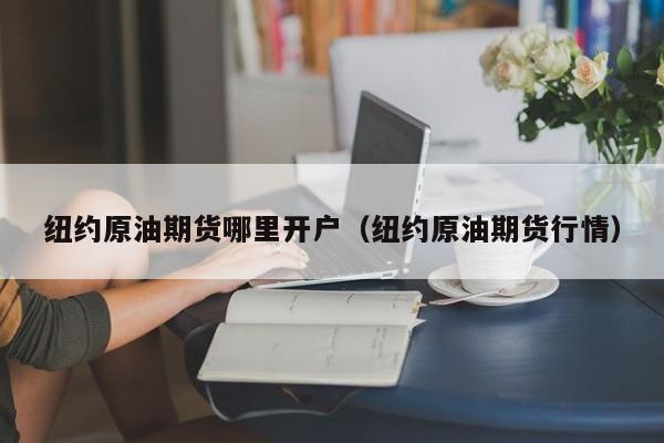 纽约原油期货哪里开户（纽约原油期货行情）