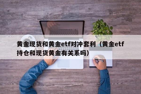 黄金现货和黄金etf对冲套利（黄金etf持仓和现货黄金有关系吗）