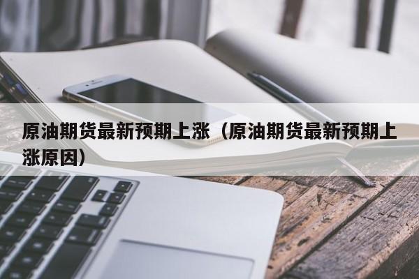 原油期货最新预期上涨（原油期货最新预期上涨原因）