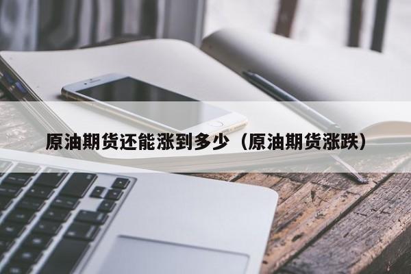 原油期货还能涨到多少（原油期货涨跌）