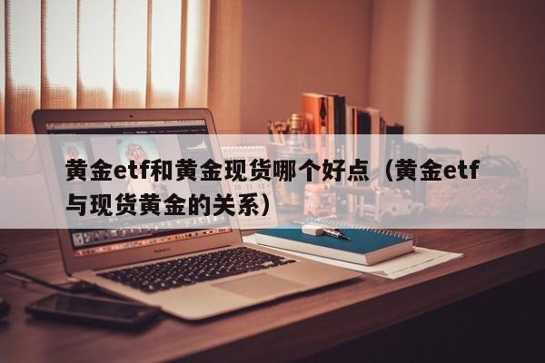 黄金etf和黄金现货哪个好点（黄金etf与现货黄金的关系）