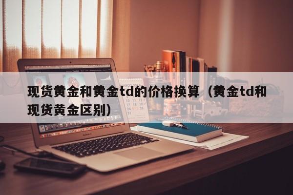 现货黄金和黄金td的价格换算（黄金td和现货黄金区别）