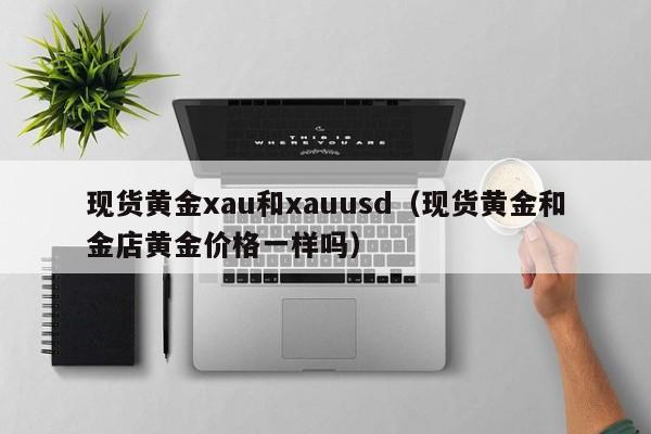 现货黄金xau和xauusd（现货黄金和金店黄金价格一样吗）