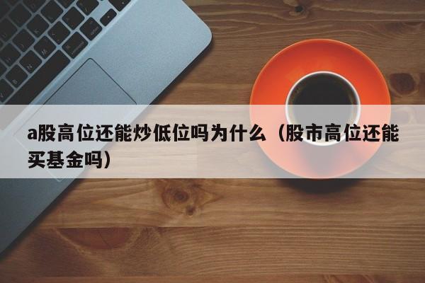 a股高位还能炒低位吗为什么（股市高位还能买基金吗）