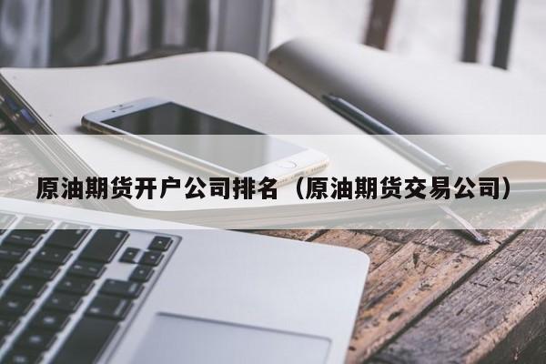 原油期货开户公司排名（原油期货交易公司）
