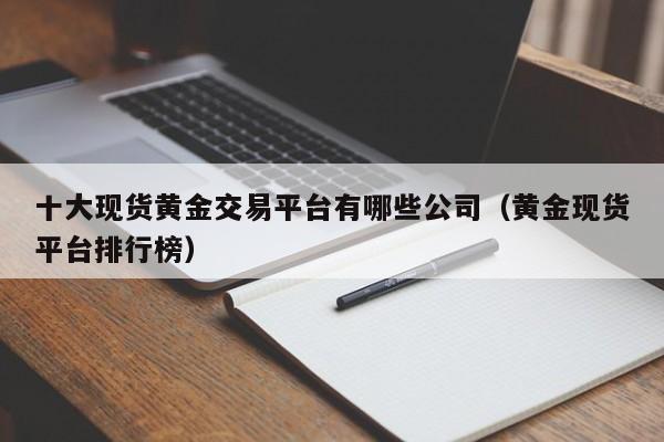 十大现货黄金交易平台有哪些公司（黄金现货平台排行榜）