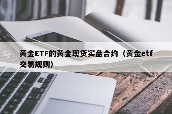 黄金ETF的黄金现货实盘合约（黄金etf交易规则）