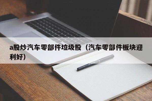 a股炒汽车零部件垃圾股（汽车零部件板块迎利好）