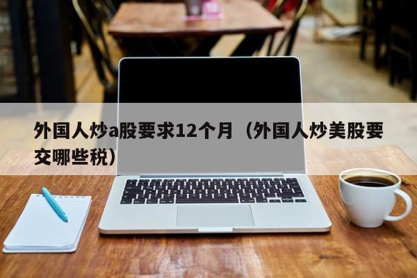 外国人炒a股要求12个月（外国人炒美股要交哪些税）
