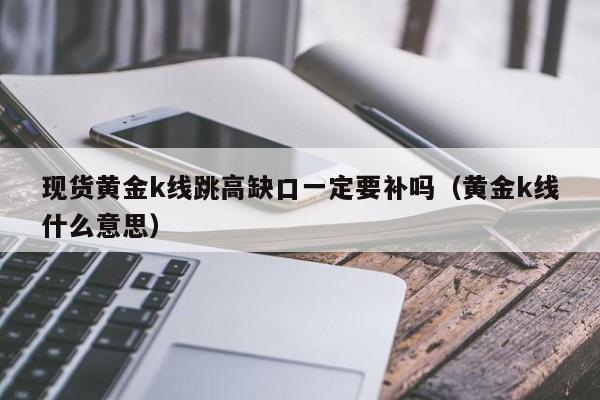 现货黄金k线跳高缺口一定要补吗（黄金k线什么意思）