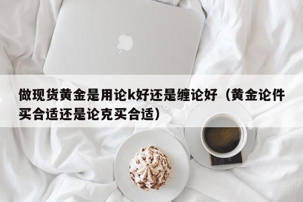 做现货黄金是用论k好还是缠论好（黄金论件买合适还是论克买合适）