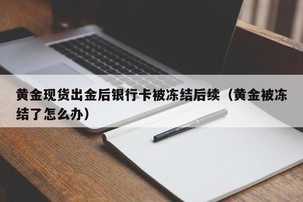 黄金现货出金后银行卡被冻结后续（黄金被冻结了怎么办）