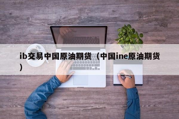 ib交易中国原油期货（中国ine原油期货）