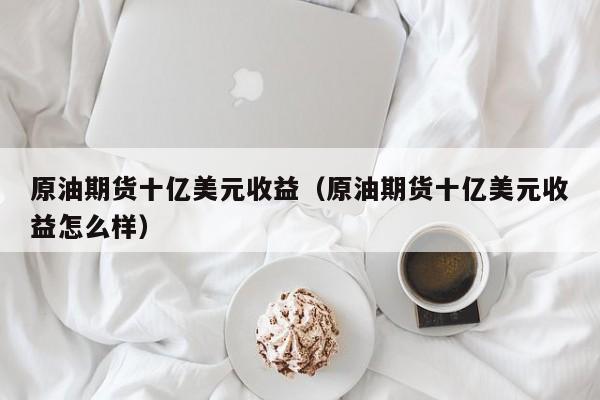 原油期货十亿美元收益（原油期货十亿美元收益怎么样）