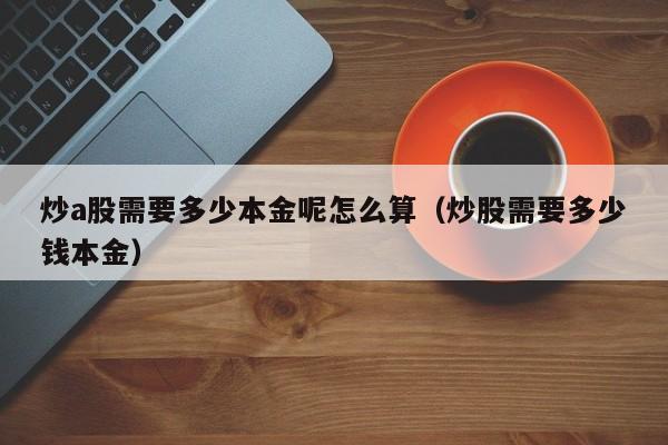 炒a股需要多少本金呢怎么算（炒股需要多少钱本金）