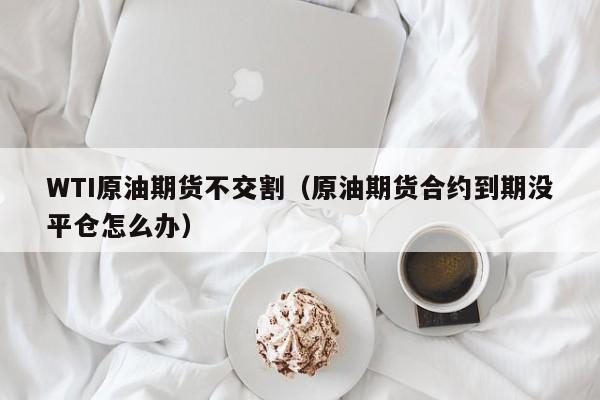WTI原油期货不交割（原油期货合约到期没平仓怎么办）